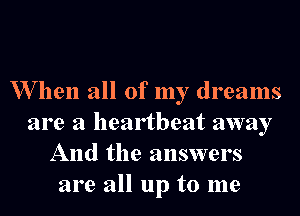 W hen all of my dreams

are a heartbeat away
And the answers
are all up to me