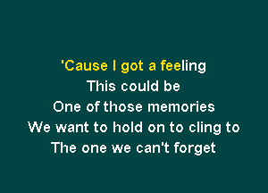 'Cause I got a feeling
This could be

One of those memories
We want to hold on to cling to
The one we can't forget