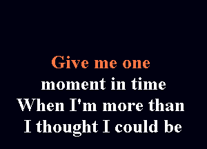 Give me one

moment in time

W hen I'm more than
I thought I could be