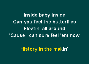 Inside baby inside
Can you feel the butterflies
Floatin' all around
'Cause I can sure feel 'em now

History in the makin'