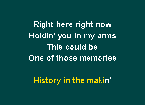 Right here right now
Holdin' you in my arms
This could be
One of those memories

History in the makin'