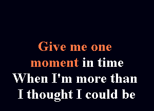 Give me one

moment in time

W hen I'm more than
I thought I could be