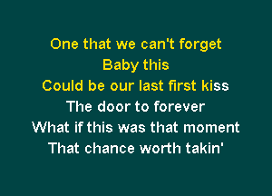 One that we can't forget
Baby this
Could be our last first kiss

The door to forever
What ifthis was that moment
That chance worth takin'