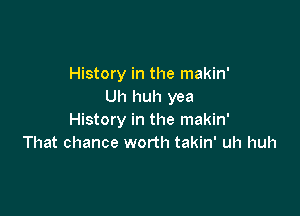 History in the makin'
Uh huh yea

History in the makin'
That chance worth takin' uh huh