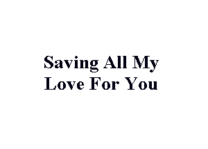 Saving All My
Love For You