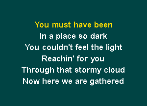 You must have been
In a place so dark
You couldn't feel the light

Reachin' for you
Through that stormy cloud
Now here we are gathered