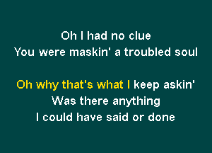 Oh I had no clue
You were maskin' a troubled soul

Oh why that's what I keep askin'
Was there anything
I could have said or done