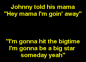 Johnny told his mama
Hey mama I'm goin' away

I'm gonna hit the bigtime
I'm gonna be a big star
someday yeah