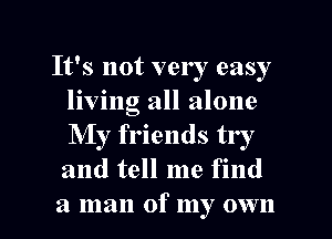 It's not very easy
living all alone
My friends try
and tell me find

a man of my own I
