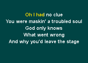 Oh I had no clue
You were maskin' a troubled soul
God only knows

What went wrong
And why you'd leave the stage