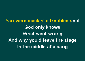 You were maskin' a troubled soul
God only knows

What went wrong
And why you'd leave the stage
In the middle of a song