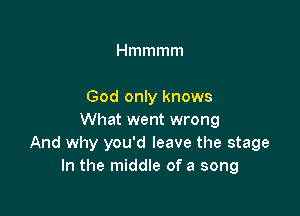 Hmmmm

God only knows

What went wrong
And why you'd leave the stage
In the middle of a song