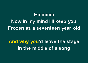 Hmmmm
Now in my mind I'll keep you
Frozen as a seventeen year old

And why you'd leave the stage
In the middle of a song