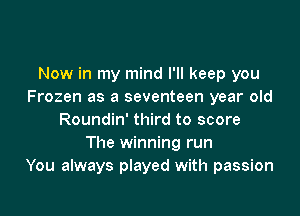 Now in my mind I'll keep you
Frozen as a seventeen year old

Roundin' third to score
The winning run
You always played with passion