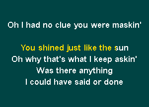 Oh I had no clue you were maskin'

You shined just like the sun

Oh why that's what I keep askin'
Was there anything
I could have said or done