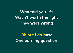 Who told you life
Wasn't worth the fight
They were wrong

Oh but I do have
One burning question