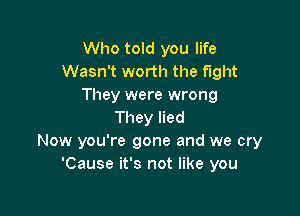 Who told you life
Wasn't worth the fight
They were wrong

They lied
Now you're gone and we cry
'Cause it's not like you