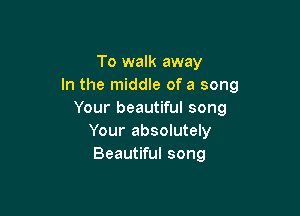 To walk away
In the middle of a song

Your beautiful song
Your absolutely
Beautiful song
