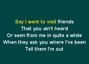 Say I went to visit friends
That you ain't heard

Or seen from me in quite a while
When they ask you where I've been
Tell them I'm out