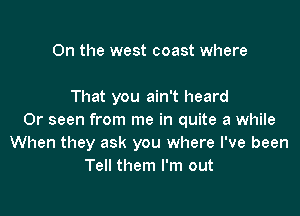 0n the west coast where

That you ain't heard

Or seen from me in quite a while
When they ask you where I've been
Tell them I'm out