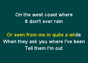 0n the west coast where
It don't ever rain

Or seen from me in quite a while
When they ask you where I've been
Tell them I'm out