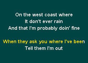 0n the west coast where
It don't ever rain
And that I'm probably doin' fine

When they ask you where I've been
Tell them I'm out