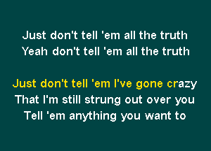 Just don't tell 'em all the truth
Yeah don't tell 'em all the truth

Just don't tell 'em I've gone crazy
That I'm still strung out over you
Tell 'em anything you want to