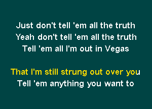 Just don't tell 'em all the truth
Yeah don't tell 'em all the truth
Tell 'em all I'm out in Vegas

That I'm still strung out over you
Tell 'em anything you want to