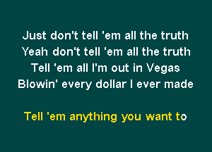 Just don't tell 'em all the truth
Yeah don't tell 'em all the truth
Tell 'em all I'm out in Vegas
Blowin' every dollar I ever made

Tell 'em anything you want to