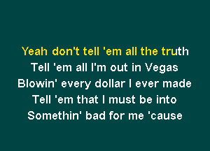 Yeah don't tell 'em all the truth
Tell 'em all I'm out in Vegas
Blowin' every dollar I ever made
Tell 'em that I must be into
Somethin' bad for me 'cause