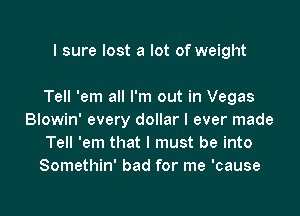 I sure lost a lot of weight

Tell 'em all I'm out in Vegas

Blowin' every dollar I ever made
Tell 'em that I must be into
Somethin' bad for me 'cause