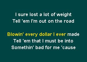 I sure lost a lot of weight
Tell 'em I'm out on the road

Blowin' every dollar I ever made
Tell 'em that I must be into
Somethin' bad for me 'cause