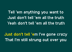 Tell 'em anything you want to
Just don't tell 'em all the truth
Yeah don't tell 'em all the truth

Just don't tell 'em I've gone crazy
That I'm still strung out over you