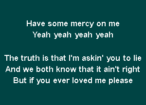 Have some mercy on me
Yeah yeah yeah yeah

The truth is that I'm askin' you to lie
And we both know that it ain't right
But if you ever loved me please