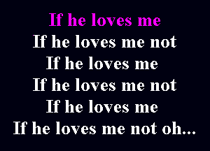 If he loves me not
If he loves me
If he loves me not
If he loves me

If he loves me not 011...