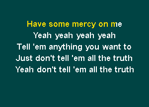 Have some mercy on me
Yeah yeah yeah yeah
Tell 'em anything you want to

Just don't tell 'em all the truth
Yeah don't tell 'em all the truth