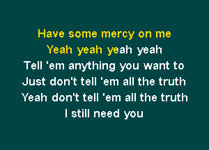 Have some mercy on me
Yeah yeah yeah yeah
Tell 'em anything you want to
Just don't tell 'em all the truth
Yeah don't tell 'em all the truth
I still need you