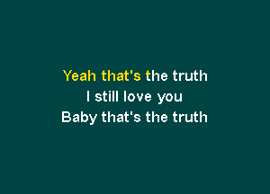 Yeah that's the truth

I still love you
Baby that's the truth