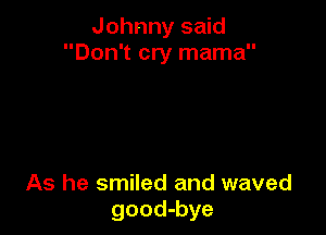 Johnny said
Don't cry mama

As he smiled and waved
good-bye