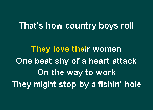 That's how country boys roll

They love their women
One beat shy of a heart attack
On the way to work
They might stop by a fishin' hole