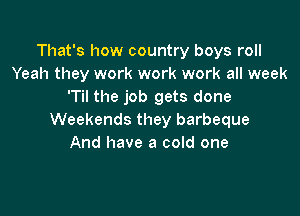 That's how country boys roll
Yeah they work work work all week
'Til the job gets done

Weekends they barbeque
And have a cold one