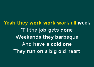 Yeah they work work work all week
'Til the job gets done

Weekends they barbeque
And have a cold one
They run on a big old heart