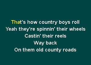 That's how country boys roll
Yeah they're spinnin' their wheels

Castin' their reels
Way back
On them old county roads