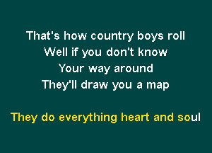 That's how country boys roll
Well if you don't know
Your way around
They'll draw you a map

They do everything heart and soul