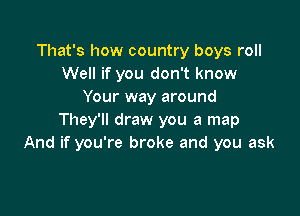 That's how country boys roll
Well if you don't know
Your way around

They'll draw you a map
And if you're broke and you ask