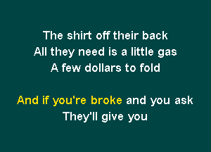 The shirt off their back
All they need is a little gas
A few dollars to fold

And if you're broke and you ask
They'll give you