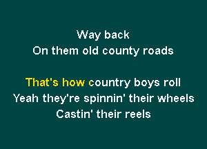 Way back
On them old county roads

That's how country boys roll
Yeah they're spinnin' their wheels
Castin' their reels