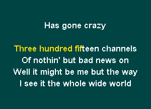 Has gone crazy

Three hundred fifteen channels
Of nothin' but bad news on
Well it might be me but the way
I see it the whole wide world