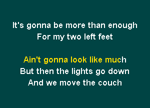 It's gonna be more than enough
For my two left feet

Ain't gonna look like much
But then the lights go down
And we move the couch