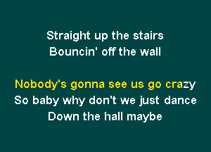 Straight up the stairs
Bouncin' off the wall

Nobody's gonna see us go crazy
80 baby why don't we just dance
Down the hall maybe